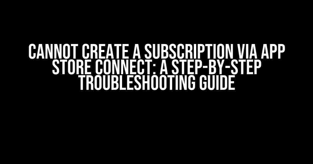 Cannot create a subscription via App Store Connect: A Step-by-Step Troubleshooting Guide