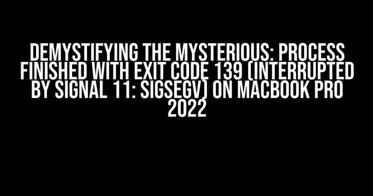 Demystifying the Mysterious: Process Finished with Exit Code 139 (Interrupted by Signal 11: SIGSEGV) on MacBook Pro 2022