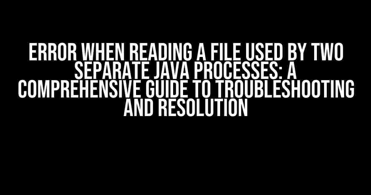 Error when reading a file used by two separate Java processes: A Comprehensive Guide to Troubleshooting and Resolution