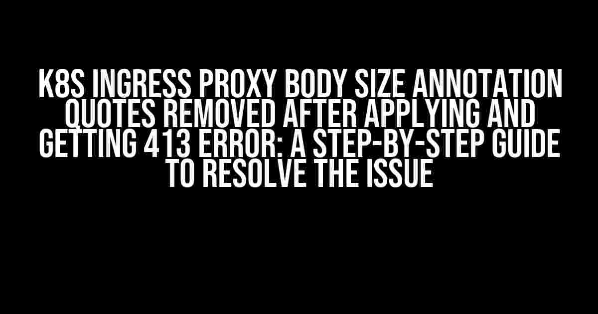 K8s Ingress Proxy Body Size Annotation Quotes Removed After Applying and Getting 413 Error: A Step-by-Step Guide to Resolve the Issue