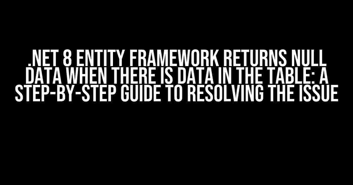 .Net 8 Entity Framework Returns Null Data when There is Data in the Table: A Step-by-Step Guide to Resolving the Issue