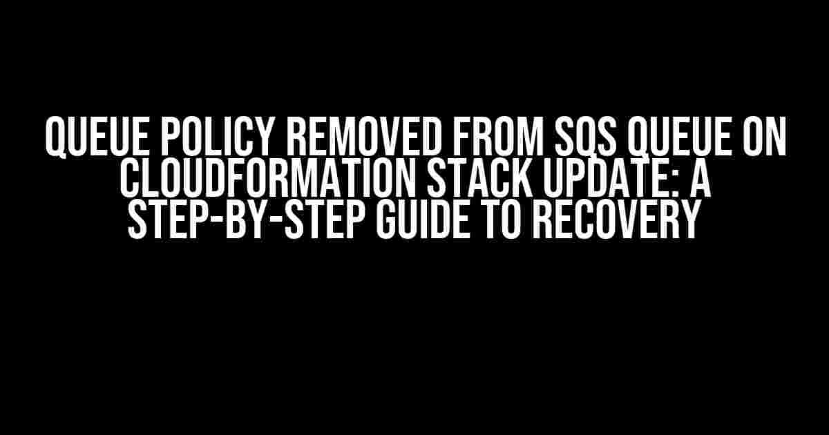 Queue Policy Removed from SQS Queue on CloudFormation Stack Update: A Step-by-Step Guide to Recovery