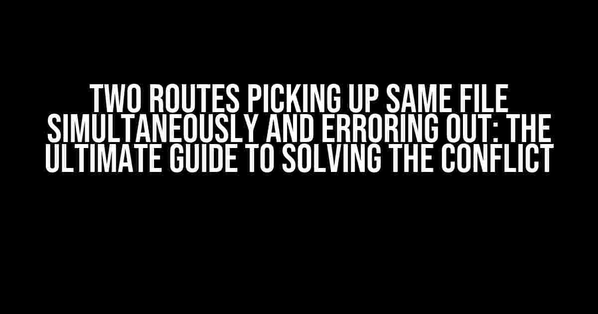 Two Routes Picking Up Same File Simultaneously and Erroring Out: The Ultimate Guide to Solving the Conflict