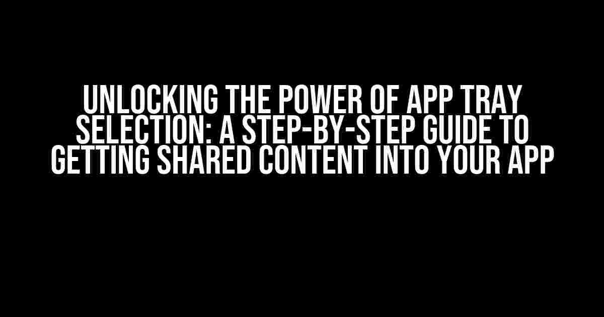 Unlocking the Power of App Tray Selection: A Step-by-Step Guide to Getting Shared Content into Your App