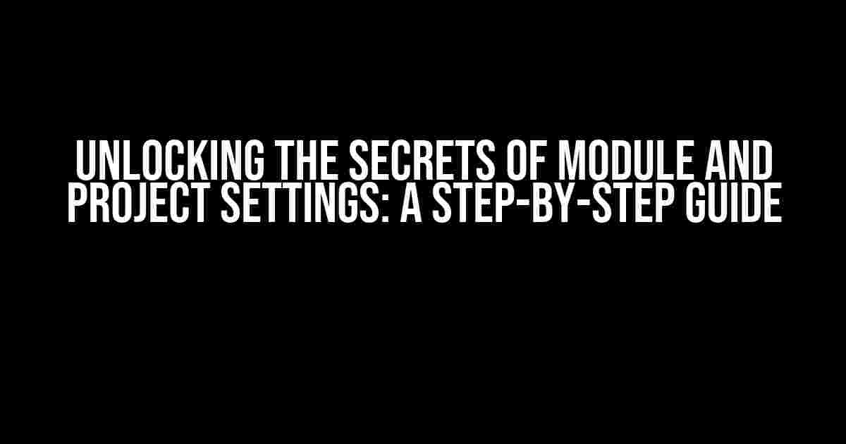 Unlocking the Secrets of Module and Project Settings: A Step-by-Step Guide