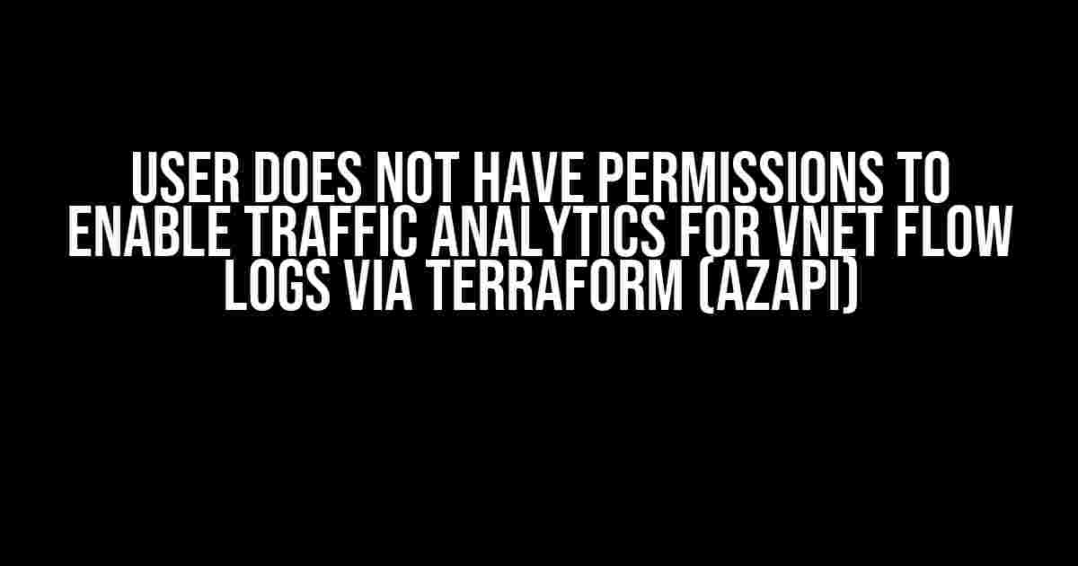 User does not have permissions to enable Traffic Analytics for Vnet Flow Logs via Terraform (Azapi)