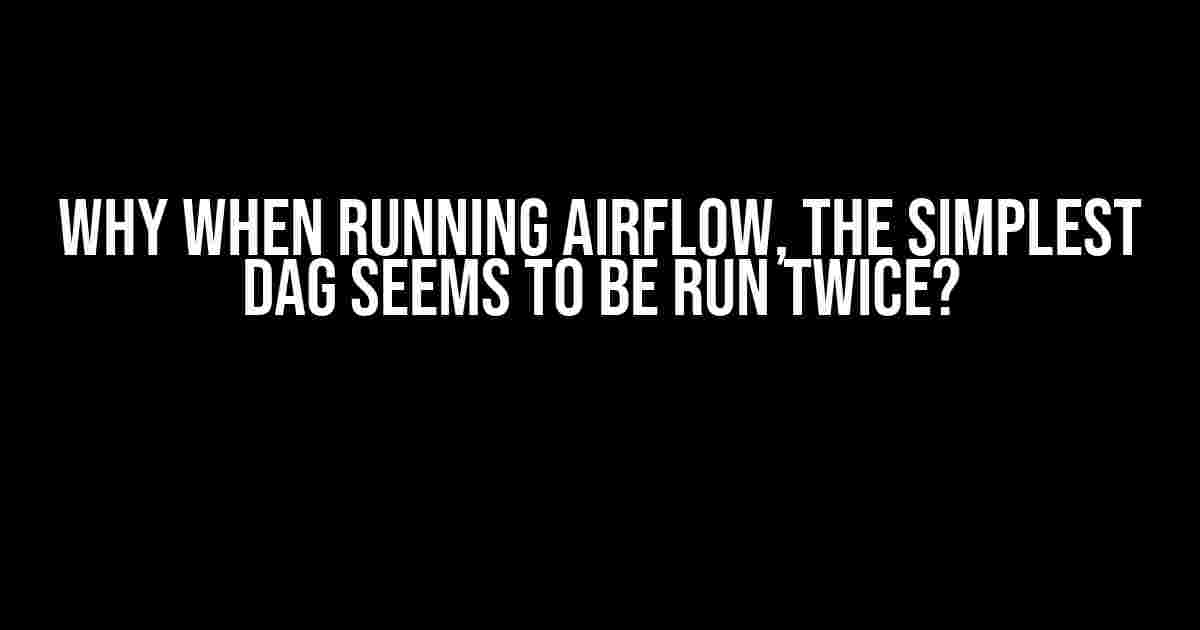 Why When Running Airflow, the Simplest DAG Seems to be Run Twice?